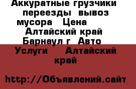  Аккуратные грузчики, переезды, вывоз мусора › Цена ­ 180 - Алтайский край, Барнаул г. Авто » Услуги   . Алтайский край